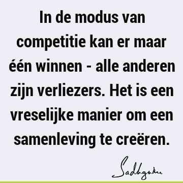 In de modus van competitie kan er maar één winnen - alle anderen zijn verliezers. Het is een vreselijke manier om een samenleving te creë