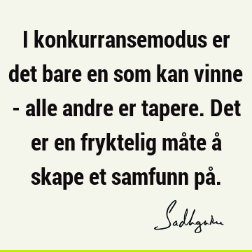 I konkurransemodus er det bare en som kan vinne - alle andre er tapere. Det er en fryktelig måte å skape et samfunn på