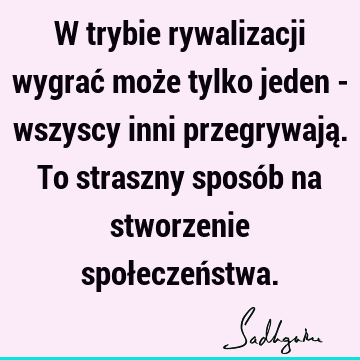 W trybie rywalizacji wygrać może tylko jeden - wszyscy inni przegrywają. To straszny sposób na stworzenie społeczeń