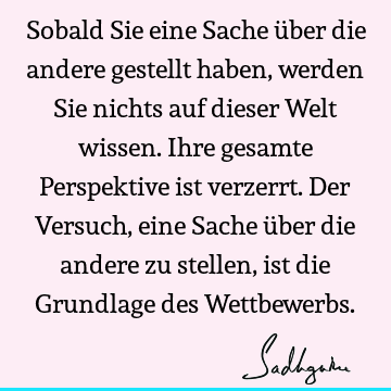 Sobald Sie eine Sache über die andere gestellt haben, werden Sie nichts auf dieser Welt wissen. Ihre gesamte Perspektive ist verzerrt. Der Versuch, eine Sache ü