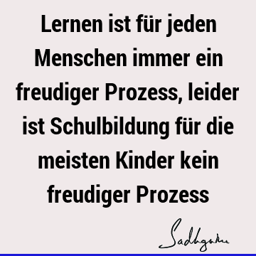 Lernen ist für jeden Menschen immer ein freudiger Prozess, leider ist Schulbildung für die meisten Kinder kein freudiger P