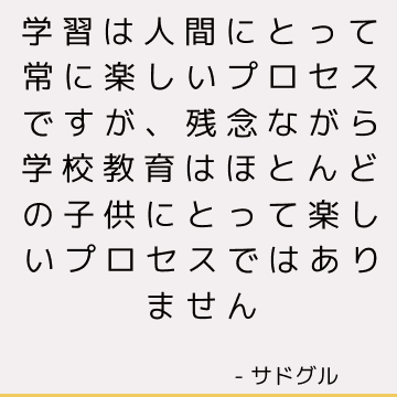 学習は人間にとって常に楽しいプロセスですが、残念ながら学校教育はほとんどの子供にとって楽しいプロセスではありません