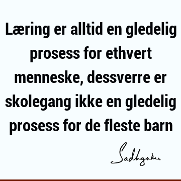 Læring er alltid en gledelig prosess for ethvert menneske, dessverre er skolegang ikke en gledelig prosess for de fleste