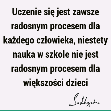 Uczenie się jest zawsze radosnym procesem dla każdego człowieka, niestety nauka w szkole nie jest radosnym procesem dla większości