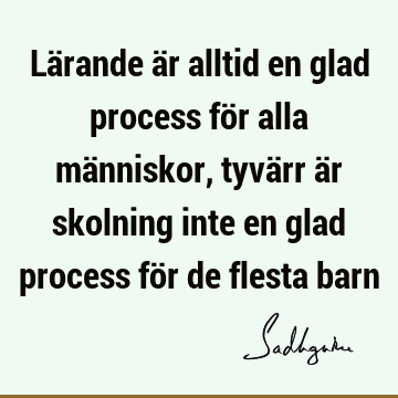 Lärande är alltid en glad process för alla människor, tyvärr är skolning inte en glad process för de flesta