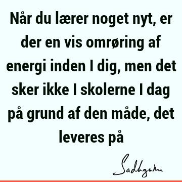 Når du lærer noget nyt, er der en vis omrøring af energi inden i dig, men det sker ikke i skolerne i dag på grund af den måde, det leveres på