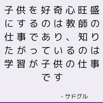 子供を好奇心旺盛にするのは教師の仕事であり、知りたがっているのは学習が子供の仕事です