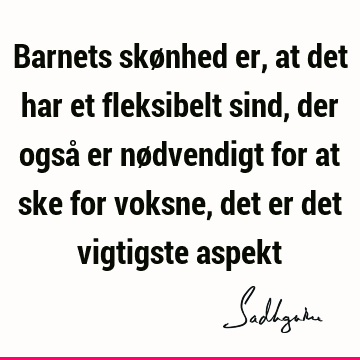 Barnets skønhed er, at det har et fleksibelt sind, der også er nødvendigt for at ske for voksne, det er det vigtigste