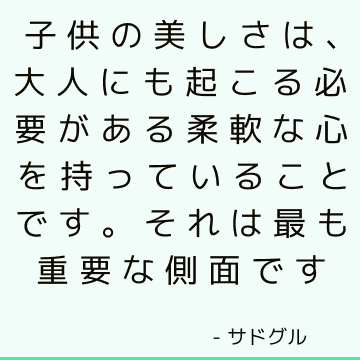 子供の美しさは、大人にも起こる必要がある柔軟な心を持っていることです。それは最も重要な側面です