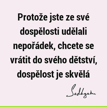 Protože jste ze své dospělosti udělali nepořádek, chcete se vrátit do svého dětství, dospělost je skvělá