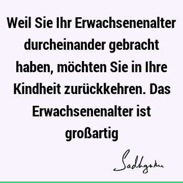 Weil Sie Ihr Erwachsenenalter durcheinander gebracht haben, möchten Sie in Ihre Kindheit zurückkehren. Das Erwachsenenalter ist groß