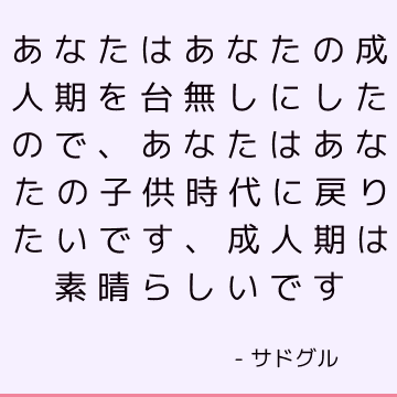 あなたはあなたの成人期を台無しにしたので、あなたはあなたの子供時代に戻りたいです、成人期は素晴らしいです