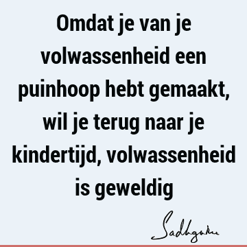 Omdat je van je volwassenheid een puinhoop hebt gemaakt, wil je terug naar je kindertijd, volwassenheid is