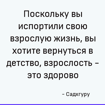 Poskolku Vy Isportili Svoyu Vzrosluyu Zhizn Vy Hotite Vernutsya V Detstvo Vzroslost Eto Zdorovo Sadhguru