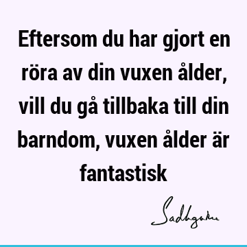 Eftersom du har gjort en röra av din vuxen ålder, vill du gå tillbaka till din barndom, vuxen ålder är