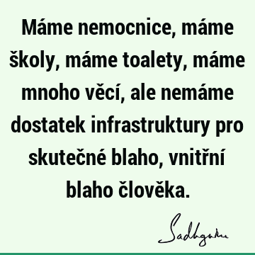 Máme nemocnice, máme školy, máme toalety, máme mnoho věcí, ale nemáme dostatek infrastruktury pro skutečné blaho, vnitřní blaho člově