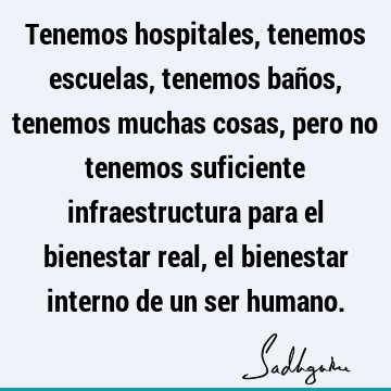 Tenemos hospitales, tenemos escuelas, tenemos baños, tenemos muchas cosas, pero no tenemos suficiente infraestructura para el bienestar real, el bienestar