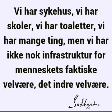 Vi har sykehus, vi har skoler, vi har toaletter, vi har mange ting, men vi har ikke nok infrastruktur for menneskets faktiske velvære, det indre velvæ