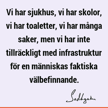 Vi har sjukhus, vi har skolor, vi har toaletter, vi har många saker, men vi har inte tillräckligt med infrastruktur för en människas faktiska vä