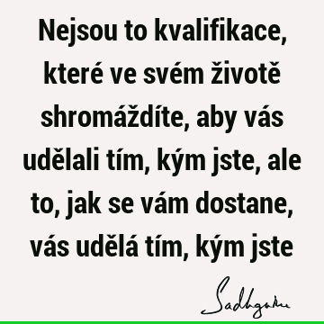 Nejsou to kvalifikace, které ve svém životě shromáždíte, aby vás udělali tím, kým jste, ale to, jak se vám dostane, vás udělá tím, kým