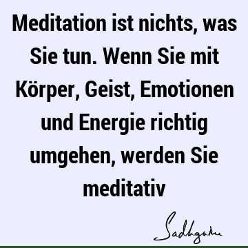 Meditation ist nichts, was Sie tun. Wenn Sie mit Körper, Geist, Emotionen und Energie richtig umgehen, werden Sie