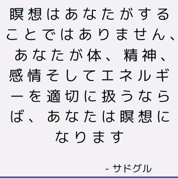 瞑想はあなたがすることではありません、あなたが体、精神、感情そしてエネルギーを適切に扱うならば、あなたは瞑想になります