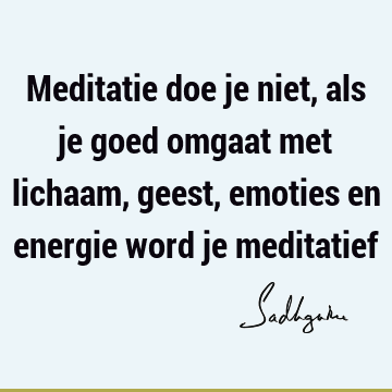 Meditatie doe je niet, als je goed omgaat met lichaam, geest, emoties en energie word je