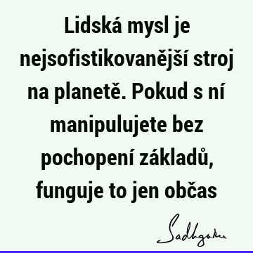 Lidská mysl je nejsofistikovanější stroj na planetě. Pokud s ní manipulujete bez pochopení základů, funguje to jen obč