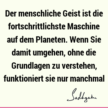 Der menschliche Geist ist die fortschrittlichste Maschine auf dem Planeten. Wenn Sie damit umgehen, ohne die Grundlagen zu verstehen, funktioniert sie nur