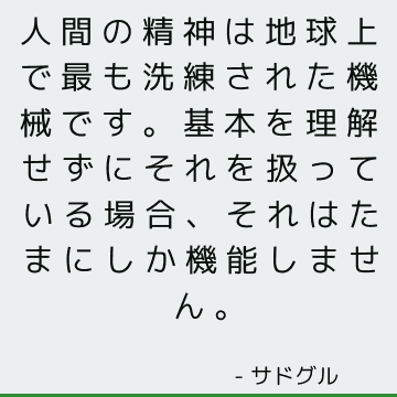 人間の精神は地球上で最も洗練された機械です。基本を理解せずにそれを扱っている場合、それはたまにしか機能しません。