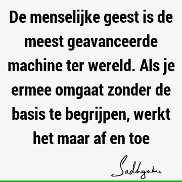 De menselijke geest is de meest geavanceerde machine ter wereld. Als je ermee omgaat zonder de basis te begrijpen, werkt het maar af en