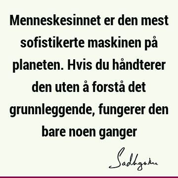 Menneskesinnet er den mest sofistikerte maskinen på planeten. Hvis du håndterer den uten å forstå det grunnleggende, fungerer den bare noen