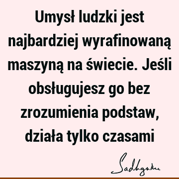 Umysł ludzki jest najbardziej wyrafinowaną maszyną na świecie.Jeśli obsługujesz go bez zrozumienia podstaw, działa tylko