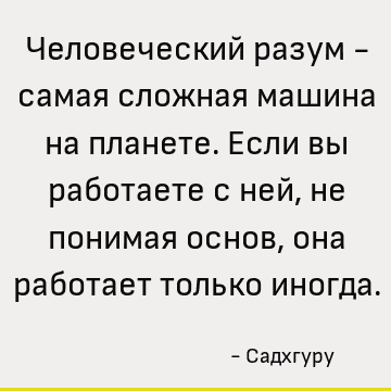 Человеческий разум - самая сложная машина на планете. Если вы работаете с ней, не понимая основ, она работает только иногда