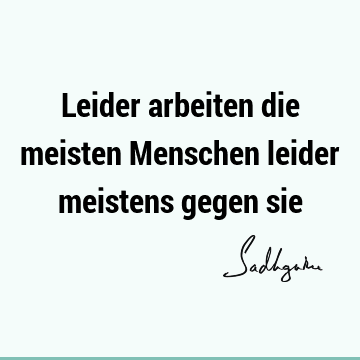 Leider arbeiten die meisten Menschen leider meistens gegen