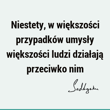 Niestety, w większości przypadków umysły większości ludzi działają przeciwko