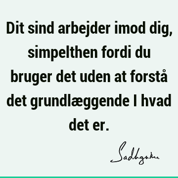 Dit sind arbejder imod dig, simpelthen fordi du bruger det uden at forstå det grundlæggende i hvad det