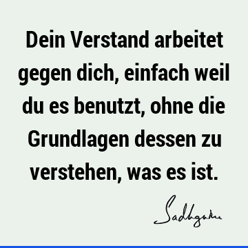 Dein Verstand arbeitet gegen dich, einfach weil du es benutzt, ohne die Grundlagen dessen zu verstehen, was es