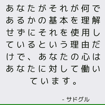 あなたがそれが何であるかの基本を理解せずにそれを使用しているという理由だけで、あなたの心はあなたに対して働いています。