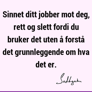 Sinnet ditt jobber mot deg, rett og slett fordi du bruker det uten å forstå det grunnleggende om hva det