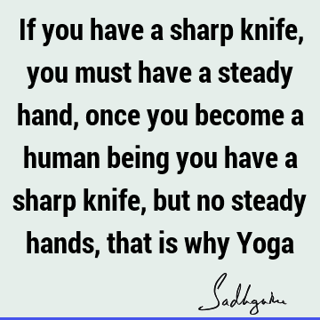 If you have a sharp knife, you must have a steady hand, once you become a human being you have a sharp knife, but no steady hands, that is why Y