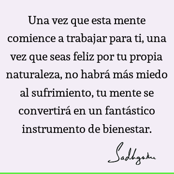 Una vez que esta mente comience a trabajar para ti, una vez que seas feliz por tu propia naturaleza, no habrá más miedo al sufrimiento, tu mente se convertirá