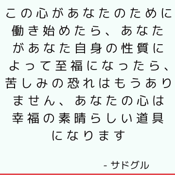 この心があなたのために働き始めたら、あなたがあなた自身の性質によって至福になったら、苦しみの恐れはもうありません、あなたの心は幸福の素晴らしい道具になります