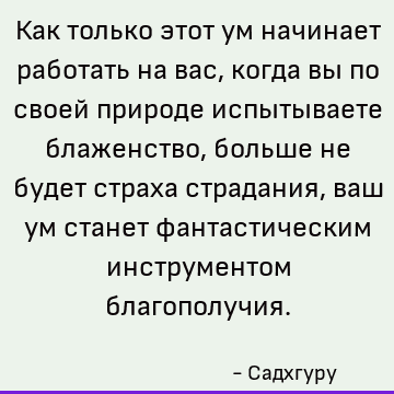 Как только этот ум начинает работать на вас, когда вы по своей природе испытываете блаженство, больше не будет страха страдания, ваш ум станет фантастическим ин