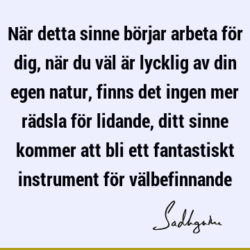 När detta sinne börjar arbeta för dig, när du väl är lycklig av din egen natur, finns det ingen mer rädsla för lidande, ditt sinne kommer att bli ett