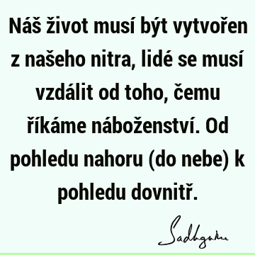 Náš život musí být vytvořen z našeho nitra, lidé se musí vzdálit od toho, čemu říkáme náboženství. Od pohledu nahoru (do nebe) k pohledu dovnitř