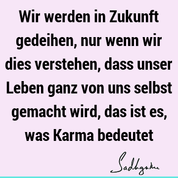 Wir werden in Zukunft gedeihen, nur wenn wir dies verstehen, dass unser Leben ganz von uns selbst gemacht wird, das ist es, was Karma