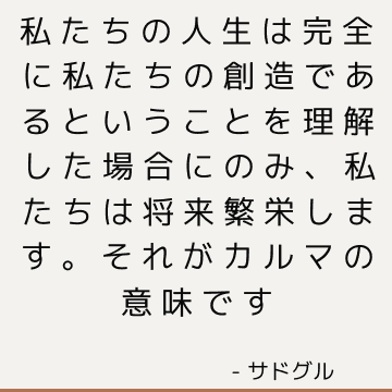 私たちの人生は完全に私たちの創造であるということを理解した場合にのみ、私たちは将来繁栄します。それがカルマの意味です