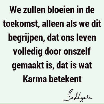 We zullen bloeien in de toekomst, alleen als we dit begrijpen, dat ons leven volledig door onszelf gemaakt is, dat is wat Karma