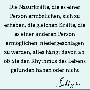 Die Naturkräfte, die es einer Person ermöglichen, sich zu erheben, die gleichen Kräfte, die es einer anderen Person ermöglichen, niedergeschlagen zu werden,